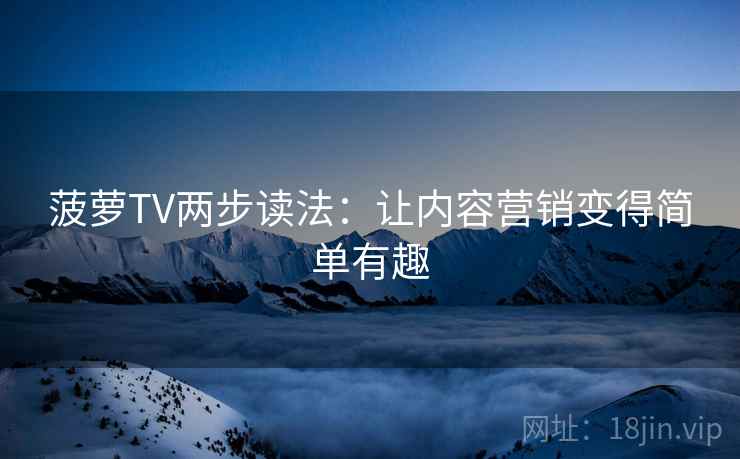 菠萝TV两步读法：让内容营销变得简单有趣