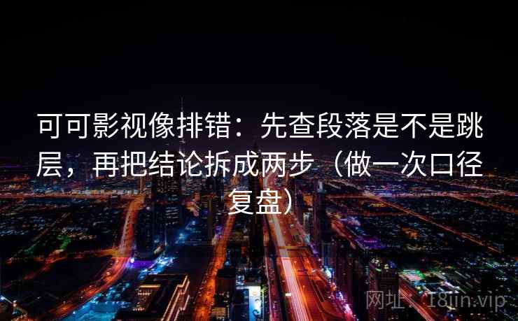 可可影视像排错：先查段落是不是跳层，再把结论拆成两步（做一次口径复盘）