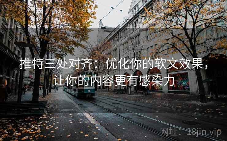 推特三处对齐：优化你的软文效果，让你的内容更有感染力