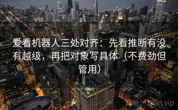 爱看机器人三处对齐：先看推断有没有越级，再把对象写具体（不费劲但管用）