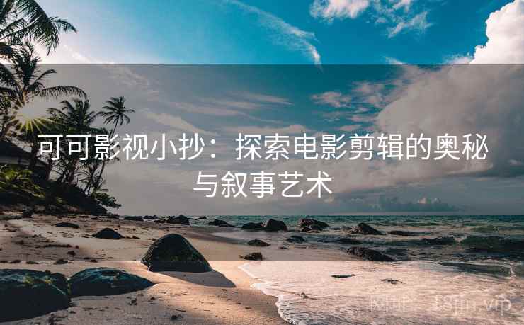 可可影视小抄：探索电影剪辑的奥秘与叙事艺术