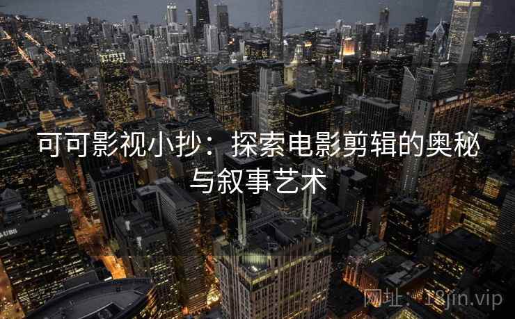 可可影视小抄：探索电影剪辑的奥秘与叙事艺术