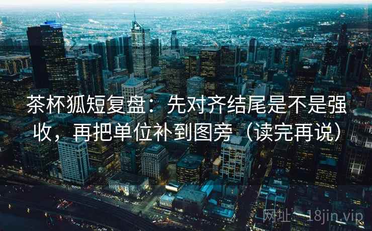 茶杯狐短复盘:先对齐结尾是不是强收,再把单位补到图旁(读完再说) 茶杯狐短复盘:先对齐结尾是不是强收,再把单位补到图旁(读完再说)