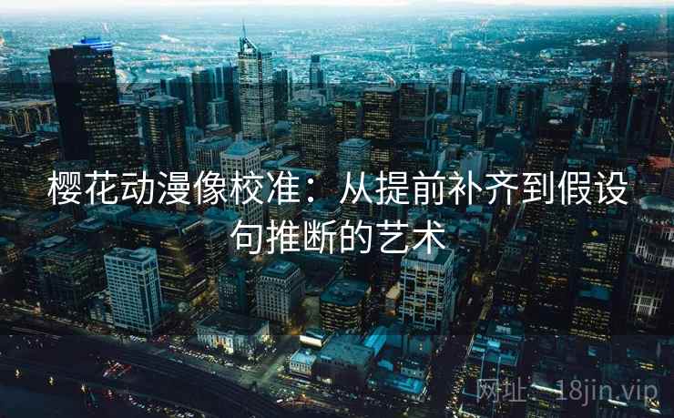 樱花动漫像校准：从提前补齐到假设句推断的艺术