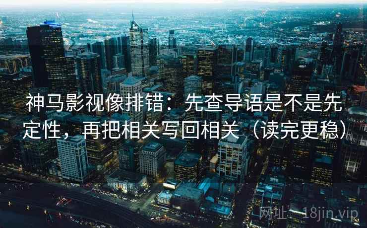 神马影视像排错:先查导语是不是先定性,再把相关写回相关(读完更稳) 神马影视像排错:先查导语是不是先定性,再把相关写回相关(读完更稳)