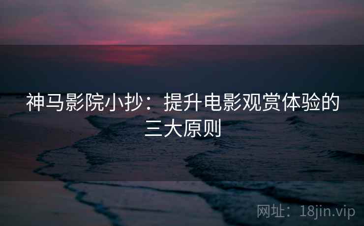 神马影院小抄：提升电影观赏体验的三大原则