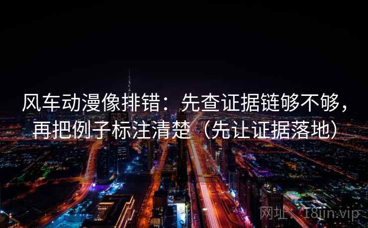风车动漫像排错：先查证据链够不够，再把例子标注清楚（先让证据落地）