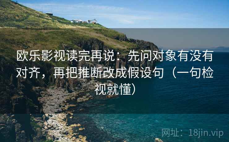 欧乐影视读完再说：先问对象有没有对齐，再把推断改成假设句（一句检视就懂）