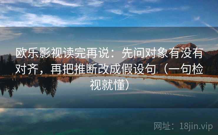 欧乐影视读完再说：先问对象有没有对齐，再把推断改成假设句（一句检视就懂）