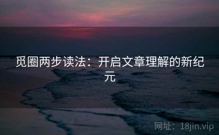 觅圈两步读法：开启文章理解的新纪元