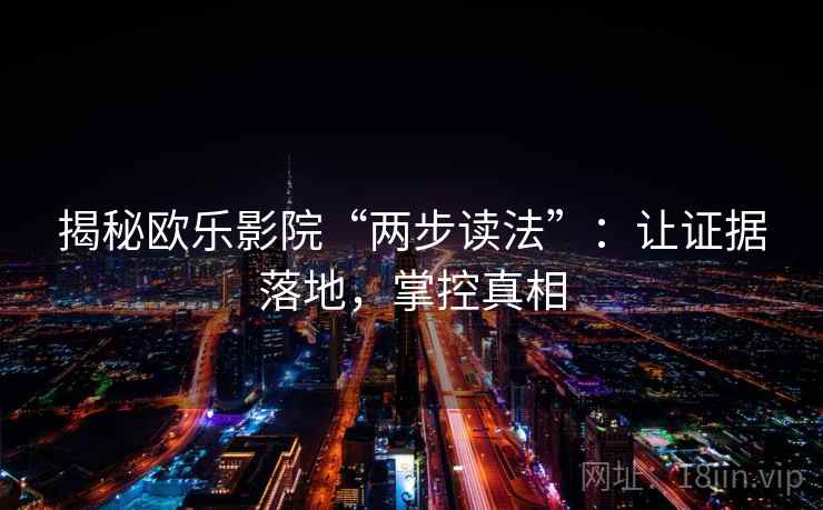 揭秘欧乐影院“两步读法”：让证据落地，掌控真相
