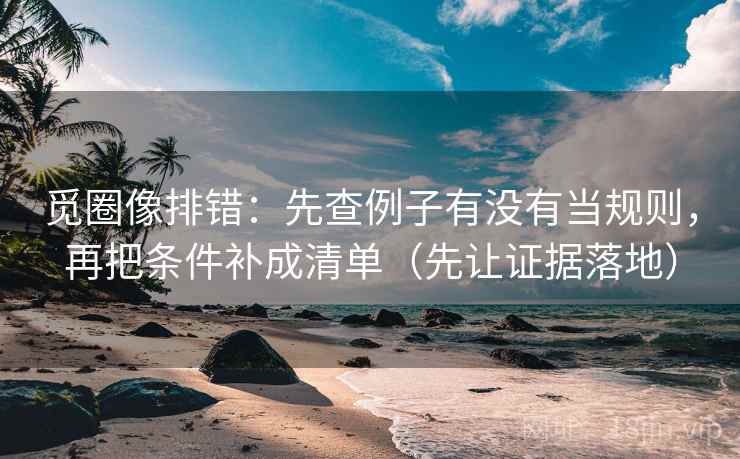 觅圈像排错:先查例子有没有当规则,再把条件补成清单(先让证据落地) 觅圈像排错:先查例子有没有当规则,再把条件补成清单(先让证据落地)