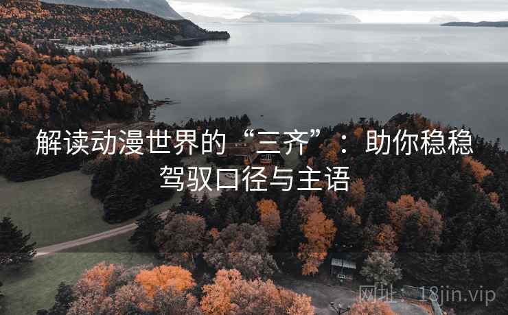 解读动漫世界的“三齐”：助你稳稳驾驭口径与主语