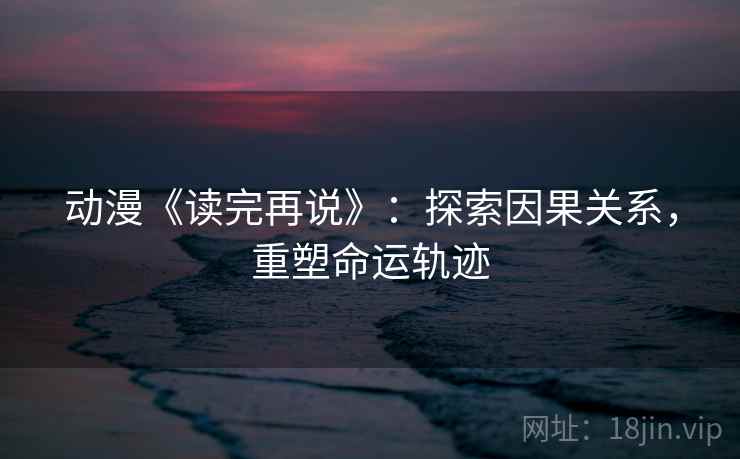 动漫《读完再说》：探索因果关系，重塑命运轨迹