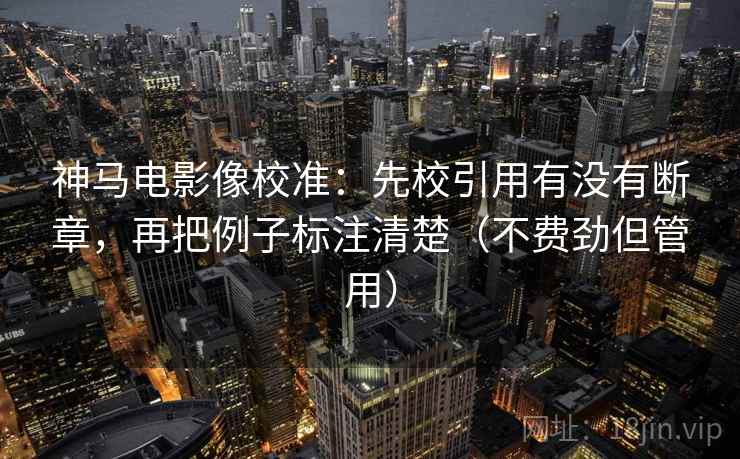 神马电影像校准:先校引用有没有断章,再把例子标注清楚(不费劲但管用) 神马电影像校准:先校引用有没有断章,再把例子标注清楚(不费劲但管用)