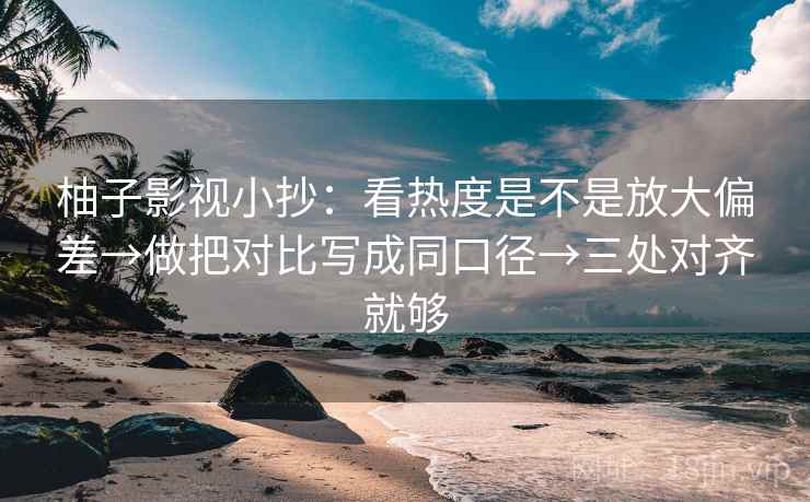 柚子影视小抄：看热度是不是放大偏差→做把对比写成同口径→三处对齐就够