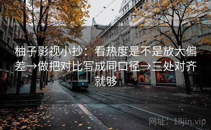 柚子影视小抄：看热度是不是放大偏差→做把对比写成同口径→三处对齐就够