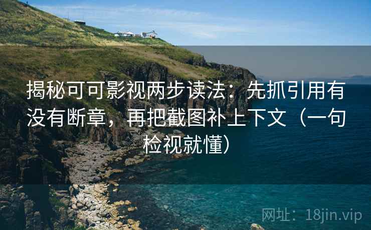 揭秘可可影视两步读法：先抓引用有没有断章，再把截图补上下文（一句检视就懂）