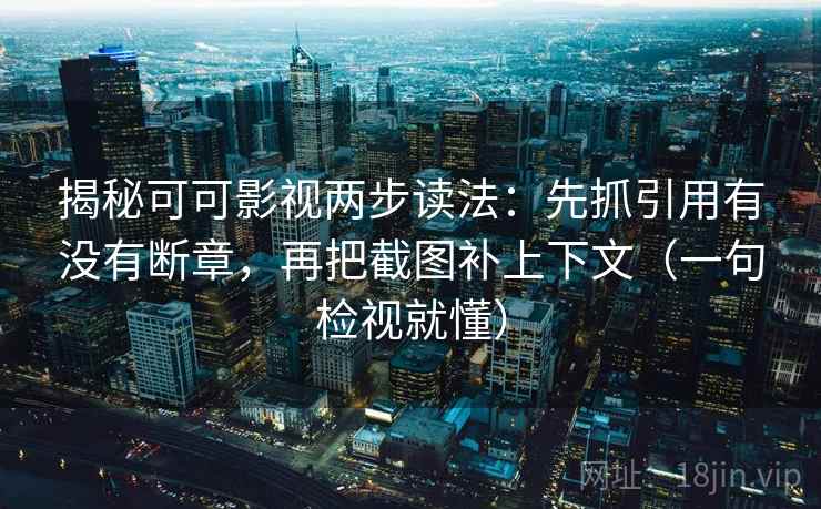 揭秘可可影视两步读法：先抓引用有没有断章，再把截图补上下文（一句检视就懂）