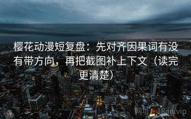 樱花动漫短复盘：先对齐因果词有没有带方向，再把截图补上下文（读完更清楚）