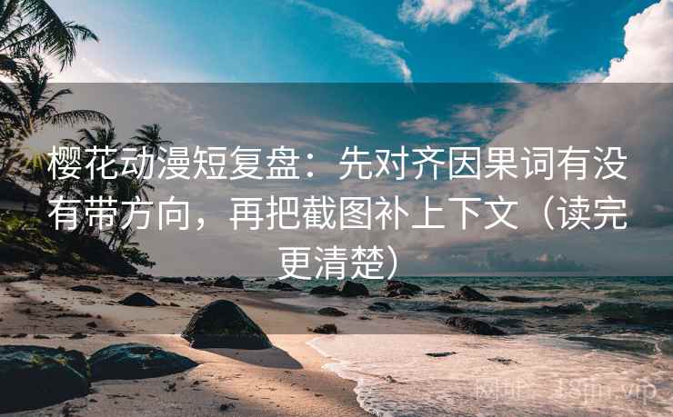 樱花动漫短复盘：先对齐因果词有没有带方向，再把截图补上下文（读完更清楚）