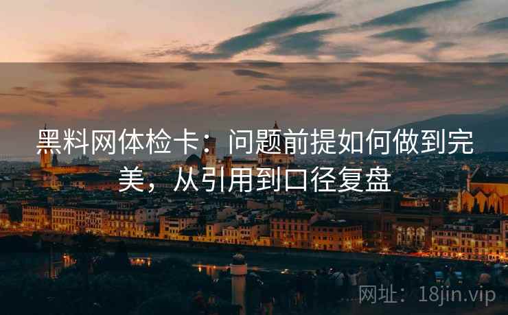 黑料网体检卡:问题前提如何做到完美,从引用到口径复盘 黑料网体检卡:问题前提如何做到完美,从引用到口径复盘