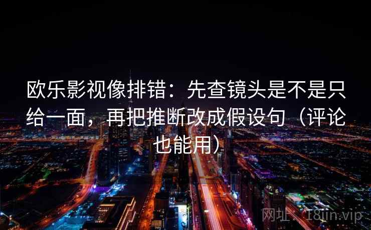 欧乐影视像排错:先查镜头是不是只给一面,再把推断改成假设句(评论也能用) 欧乐影视像排错:先查镜头是不是只给一面,再把推断改成假设句(评论也能用)