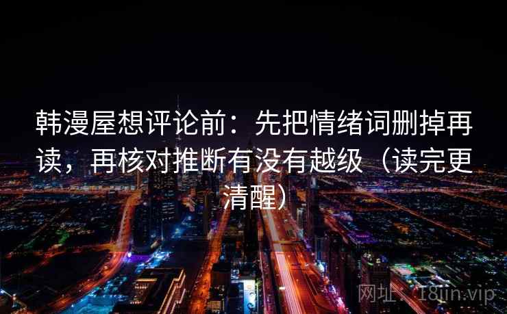 韩漫屋想评论前：先把情绪词删掉再读，再核对推断有没有越级（读完更清醒）