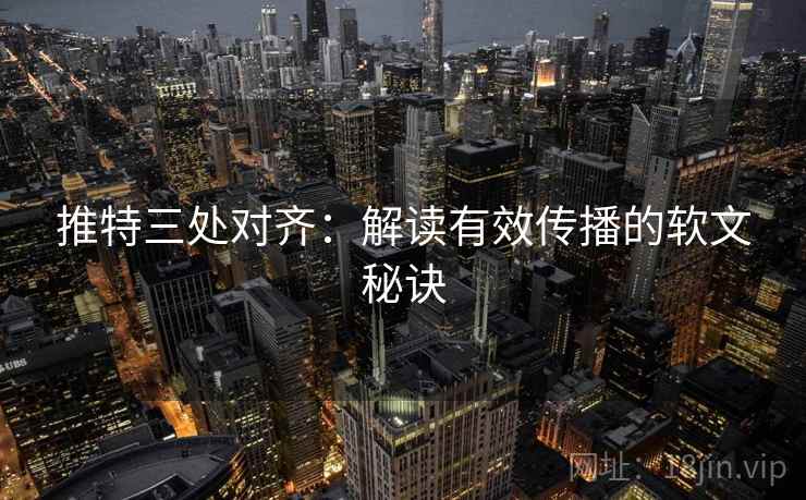 推特三处对齐:解读有效传播的软文秘诀 推特三处对齐:解读有效传播的软文秘诀