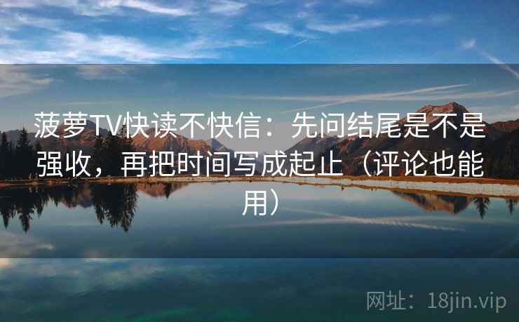 菠萝TV快读不快信：先问结尾是不是强收，再把时间写成起止（评论也能用）