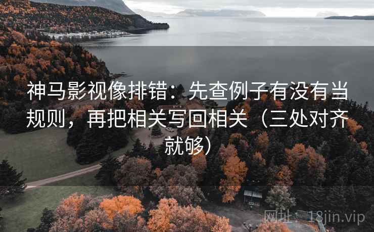 神马影视像排错:先查例子有没有当规则,再把相关写回相关(三处对齐就够) 神马影视像排错:先查例子有没有当规则,再把相关写回相关(三处对齐就够)