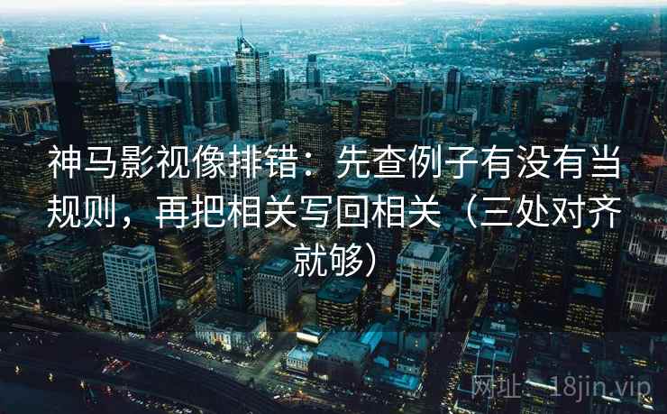神马影视像排错:先查例子有没有当规则,再把相关写回相关(三处对齐就够) 神马影视像排错:先查例子有没有当规则,再把相关写回相关(三处对齐就够)