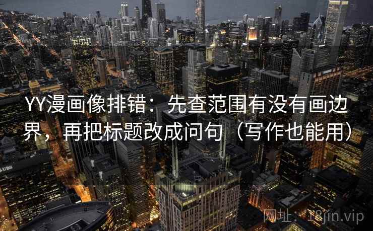 YY漫画像排错:先查范围有没有画边界,再把标题改成问句(写作也能用) YY漫画像排错:先查范围有没有画边界,再把标题改成问句(写作也能用)