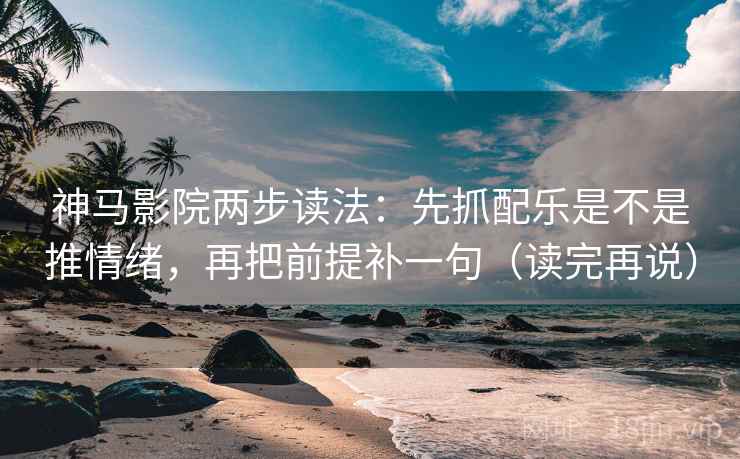 神马影院两步读法：先抓配乐是不是推情绪，再把前提补一句（读完再说）