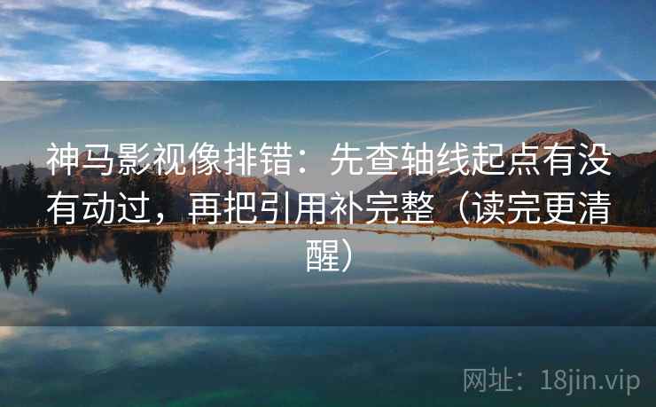 神马影视像排错：先查轴线起点有没有动过，再把引用补完整（读完更清醒）