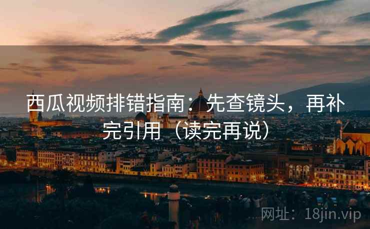 西瓜视频排错指南：先查镜头，再补完引用（读完再说）