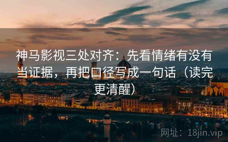 神马影视三处对齐：先看情绪有没有当证据，再把口径写成一句话（读完更清醒）