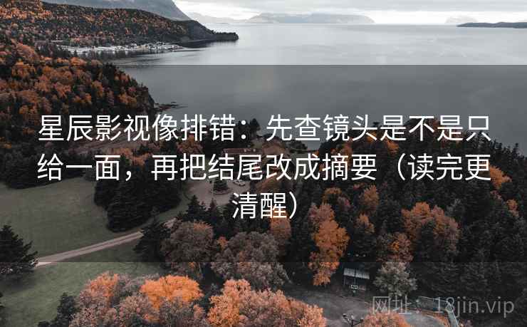 星辰影视像排错：先查镜头是不是只给一面，再把结尾改成摘要（读完更清醒）