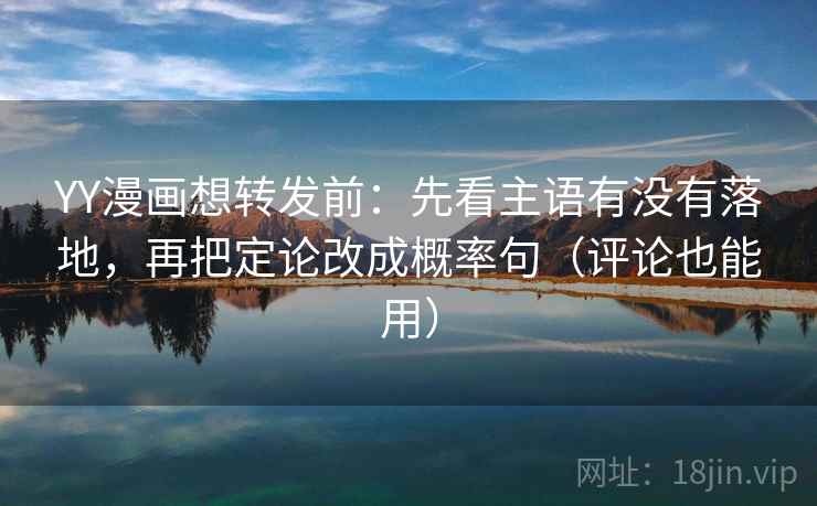 YY漫画想转发前：先看主语有没有落地，再把定论改成概率句（评论也能用）