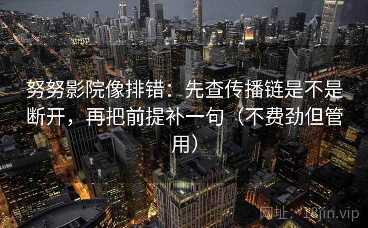 努努影院像排错：先查传播链是不是断开，再把前提补一句（不费劲但管用）