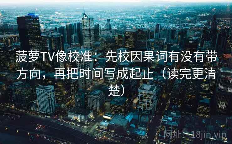 菠萝TV像校准：先校因果词有没有带方向，再把时间写成起止（读完更清楚）