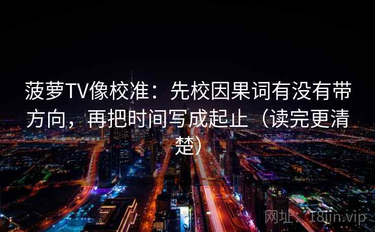 菠萝TV像校准：先校因果词有没有带方向，再把时间写成起止（读完更清楚）