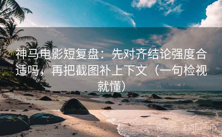 神马电影短复盘：先对齐结论强度合适吗，再把截图补上下文（一句检视就懂）