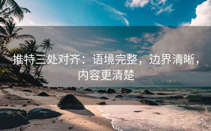推特三处对齐:语境完整,边界清晰,内容更清楚 推特三处对齐:语境完整,边界清晰,内容更清楚