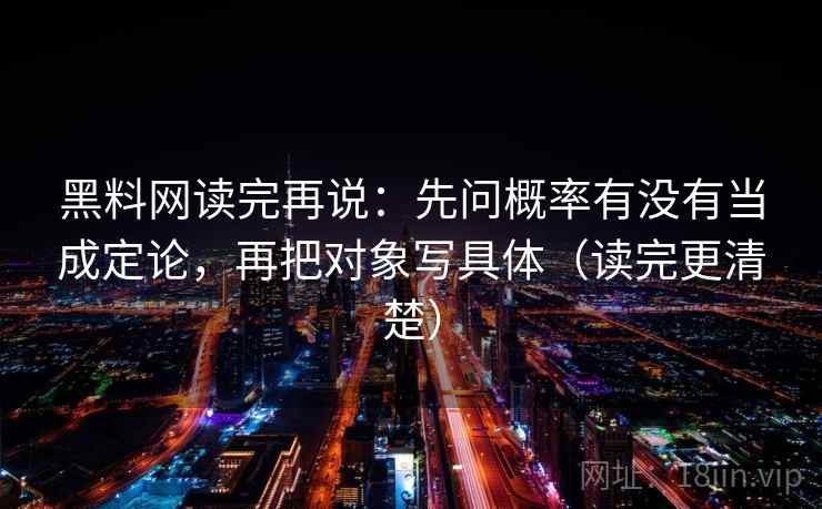 黑料网读完再说：先问概率有没有当成定论，再把对象写具体（读完更清楚）