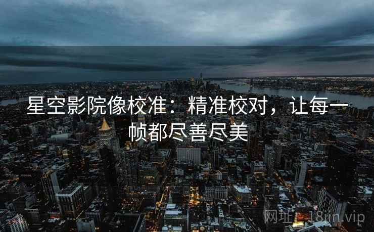 星空影院像校准：精准校对，让每一帧都尽善尽美