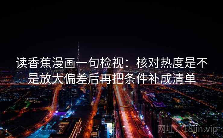 读香蕉漫画一句检视:核对热度是不是放大偏差后再把条件补成清单 读香蕉漫画一句检视:核对热度是不是放大偏差后再把条件补成清单