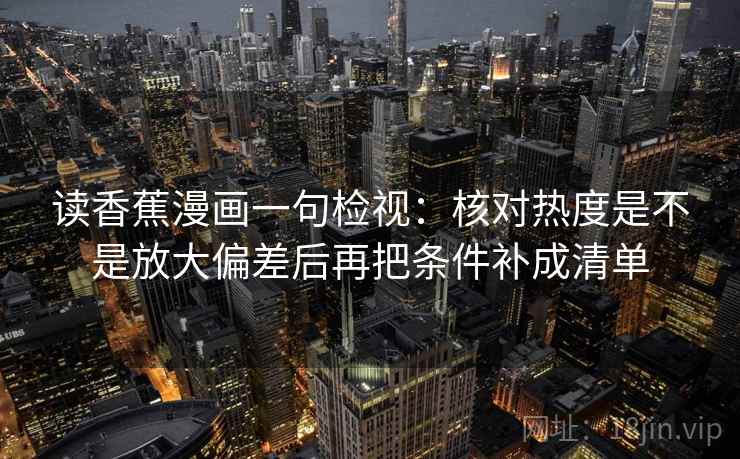 读香蕉漫画一句检视：核对热度是不是放大偏差后再把条件补成清单