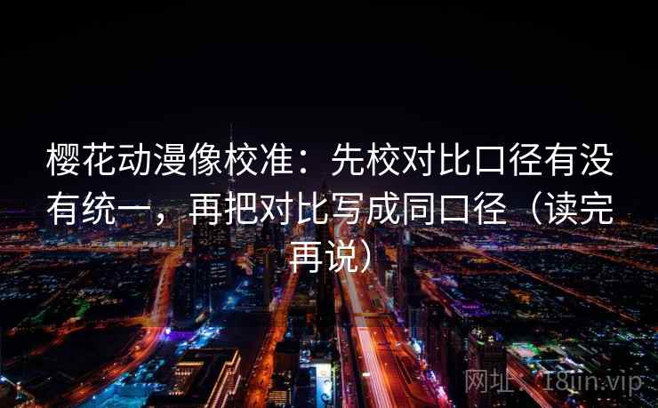 樱花动漫像校准：先校对比口径有没有统一，再把对比写成同口径（读完再说）
