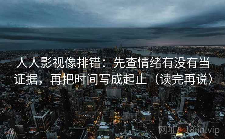 人人影视像排错：先查情绪有没有当证据，再把时间写成起止（读完再说）